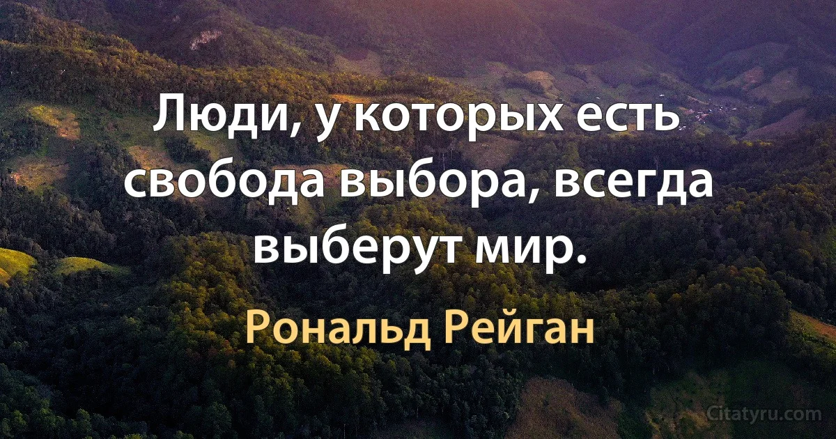 Люди, у которых есть свобода выбора, всегда выберут мир. (Рональд Рейган)