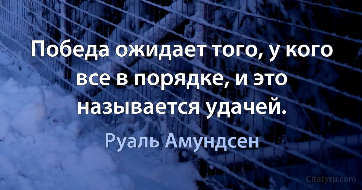 Победа ожидает того, у кого все в порядке, и это называется удачей. (Руаль Амундсен)