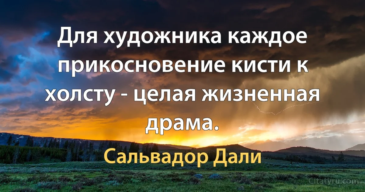 Для художника каждое прикосновение кисти к холсту - целая жизненная драма. (Сальвадор Дали)