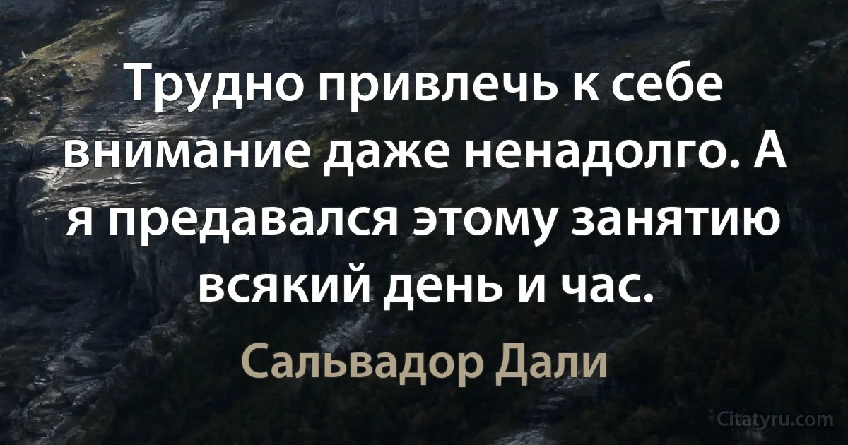 Трудно привлечь к себе внимание даже ненадолго. А я предавался этому занятию всякий день и час. (Сальвадор Дали)