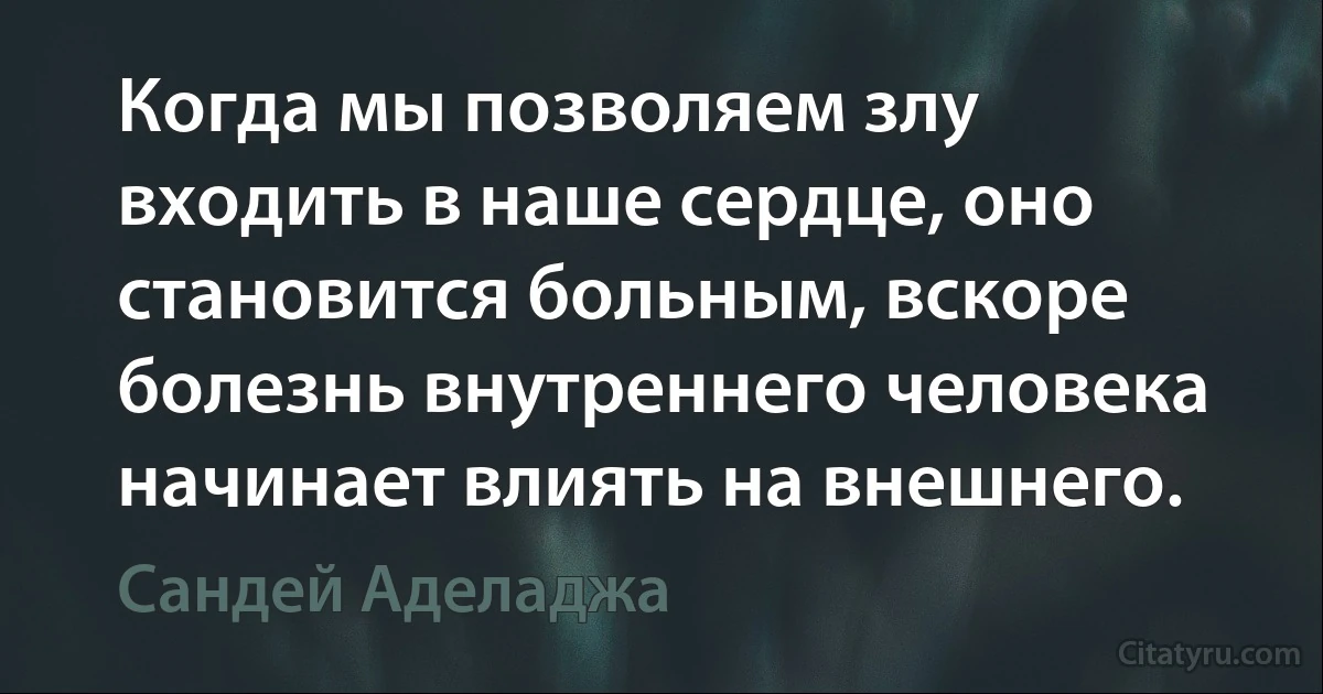 Когда мы позволяем злу входить в наше сердце, оно становится больным, вскоре болезнь внутреннего человека начинает влиять на внешнего. (Сандей Аделаджа)