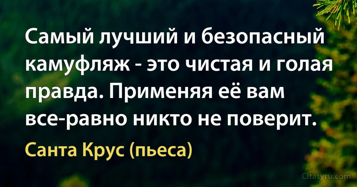 Самый лучший и безопасный камуфляж - это чистая и голая правда. Применяя её вам все-равно никто не поверит. (Санта Крус (пьеса))