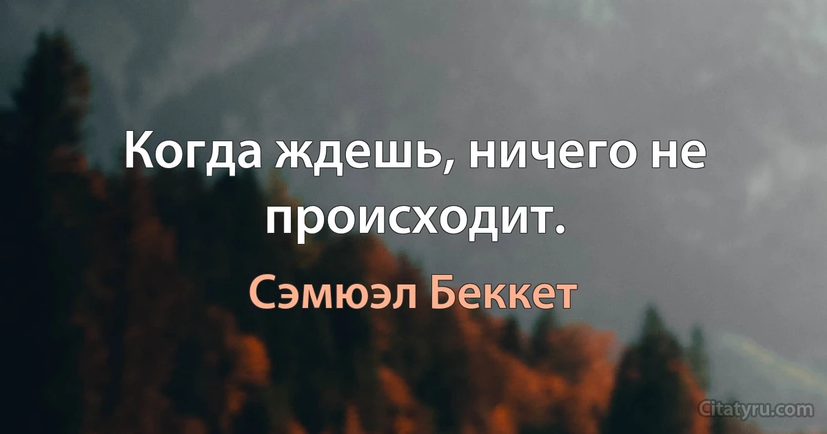 Когда ждешь, ничего не происходит. (Сэмюэл Беккет)