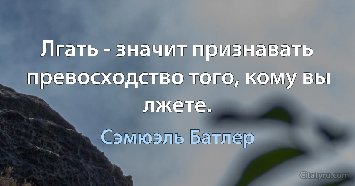 Лгать - значит признавать превосходство того, кому вы лжете. (Сэмюэль Батлер)