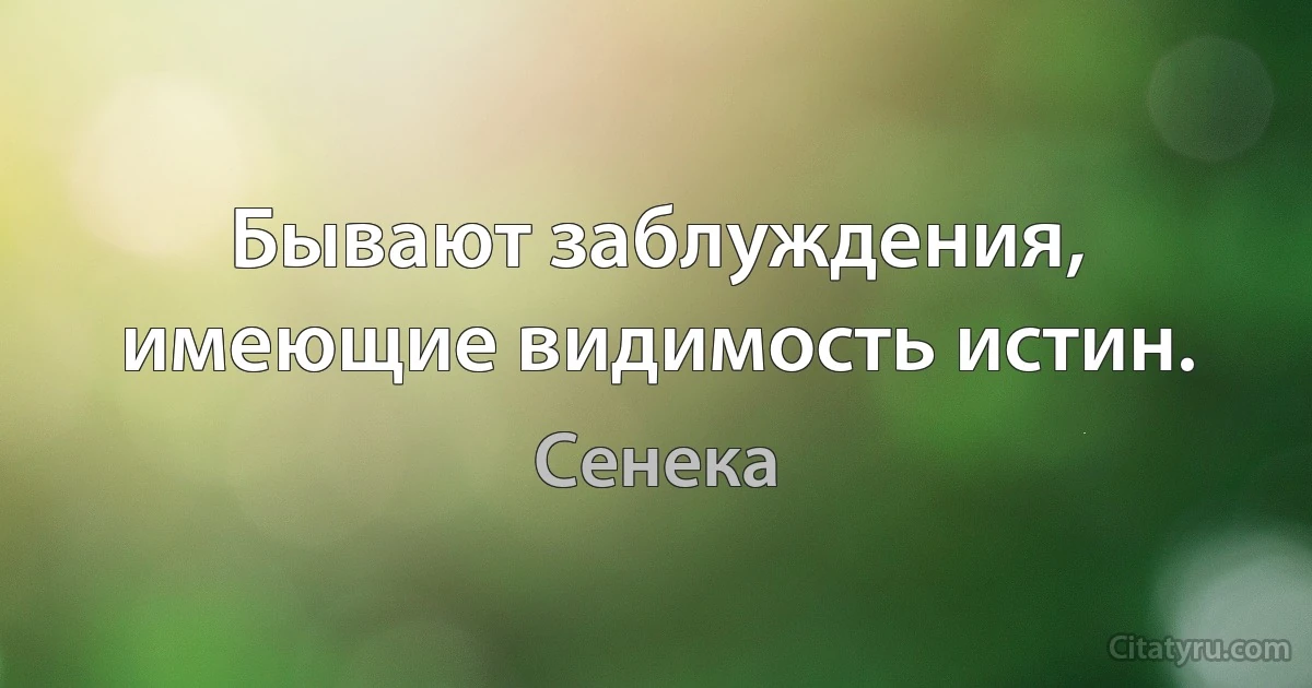 Бывают заблуждения, имеющие видимость истин. (Сенека)