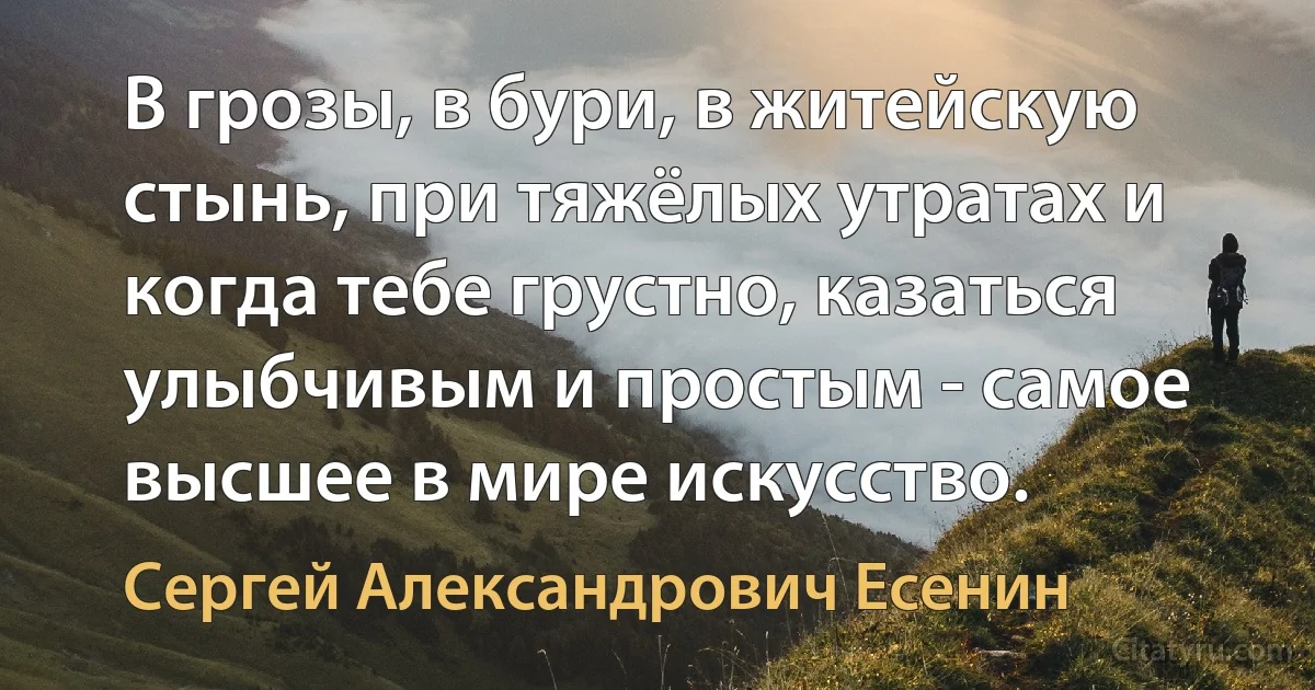 В грозы, в бури, в житейскую стынь, при тяжёлых утратах и когда тебе грустно, казаться улыбчивым и простым - самое высшее в мире искусство. (Сергей Александрович Есенин)