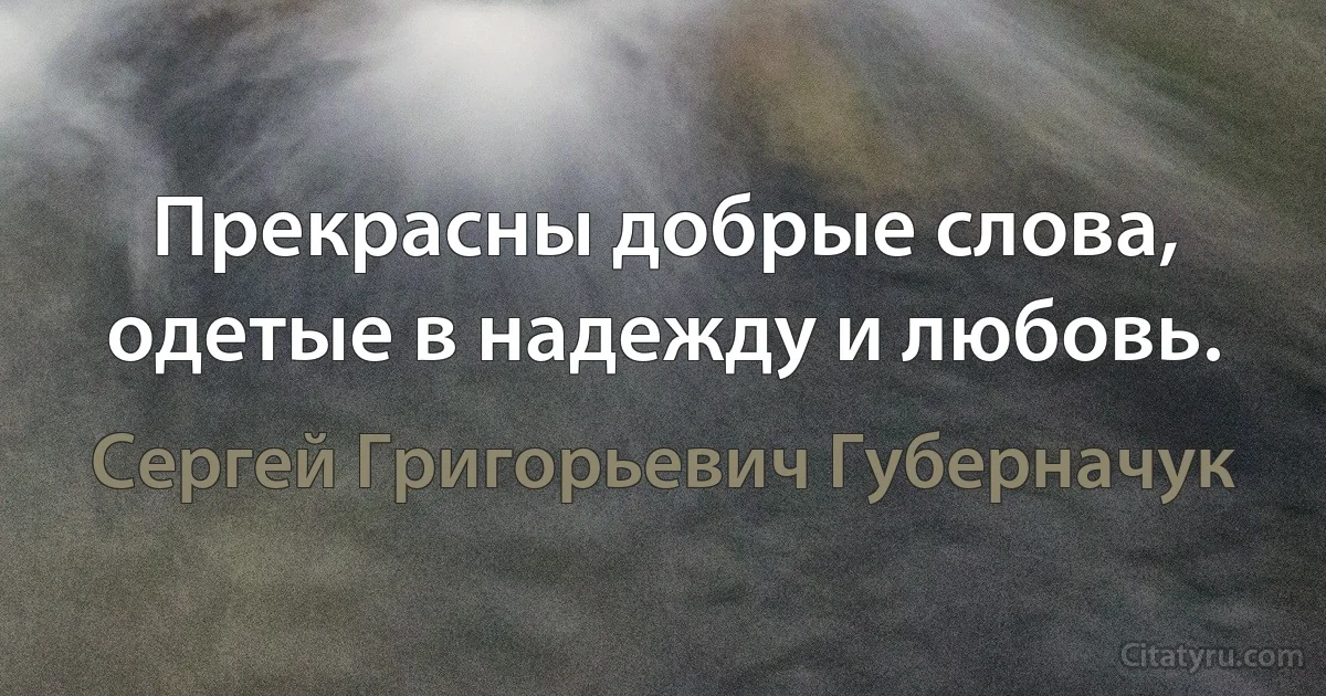 Прекрасны добрые слова, одетые в надежду и любовь. (Сергей Григорьевич Губерначук)