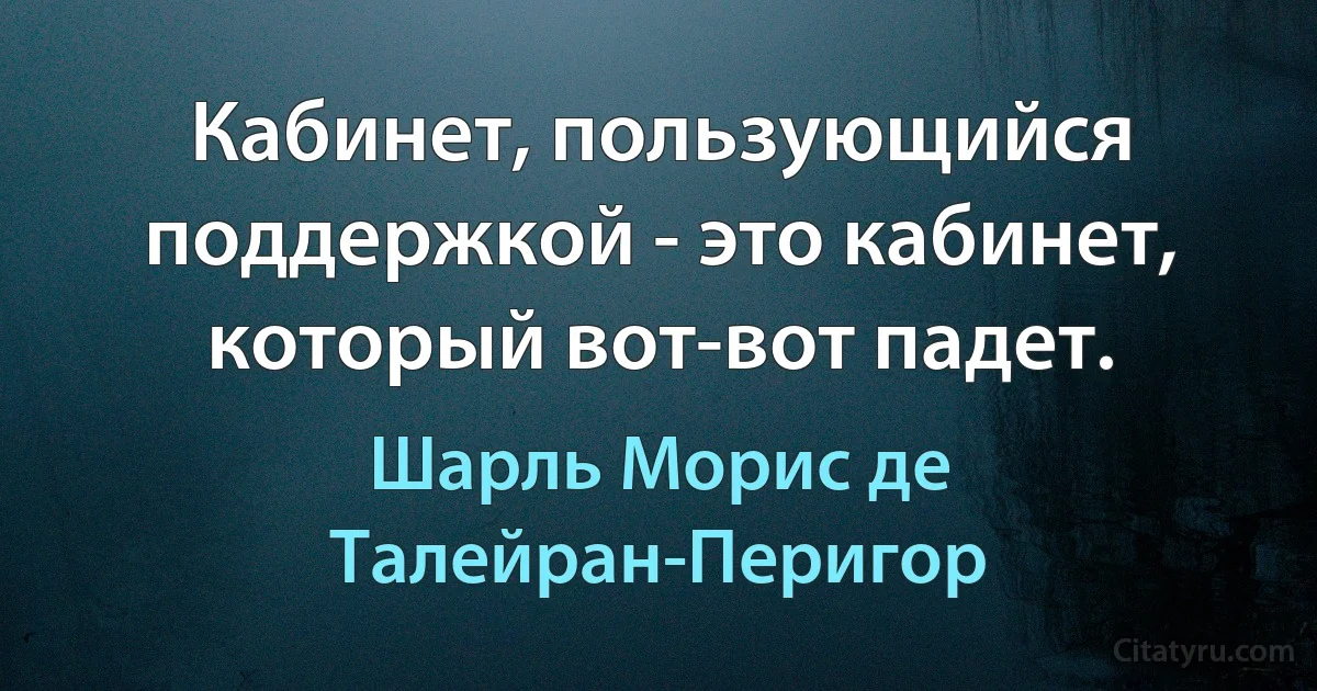 Кабинет, пользующийся поддержкой - это кабинет, который вот-вот падет. (Шарль Морис де Талейран-Перигор)