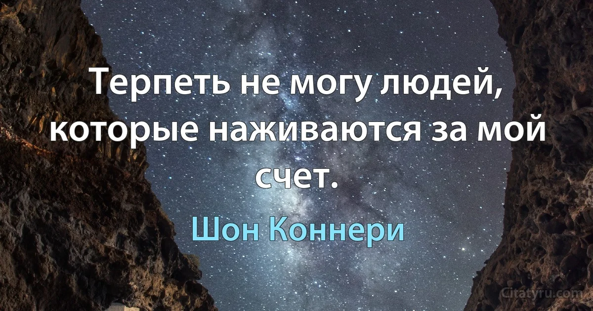 Терпеть не могу людей, которые наживаются за мой счет. (Шон Коннери)