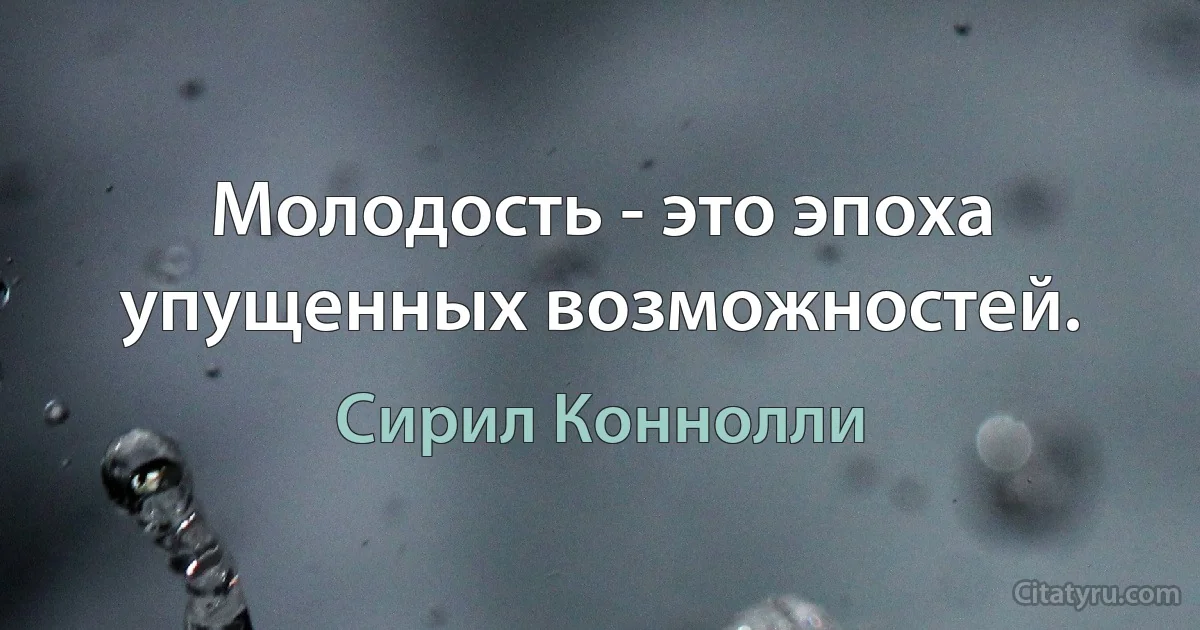 Молодость - это эпоха упущенных возможностей. (Сирил Коннолли)