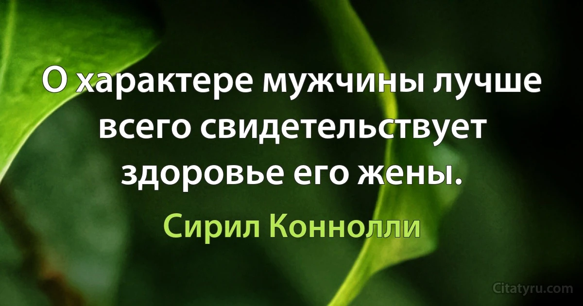 О характере мужчины лучше всего свидетельствует здоровье его жены. (Сирил Коннолли)