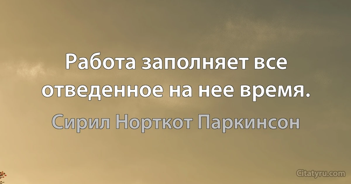 Работа заполняет все отведенное на нее время. (Сирил Норткот Паркинсон)