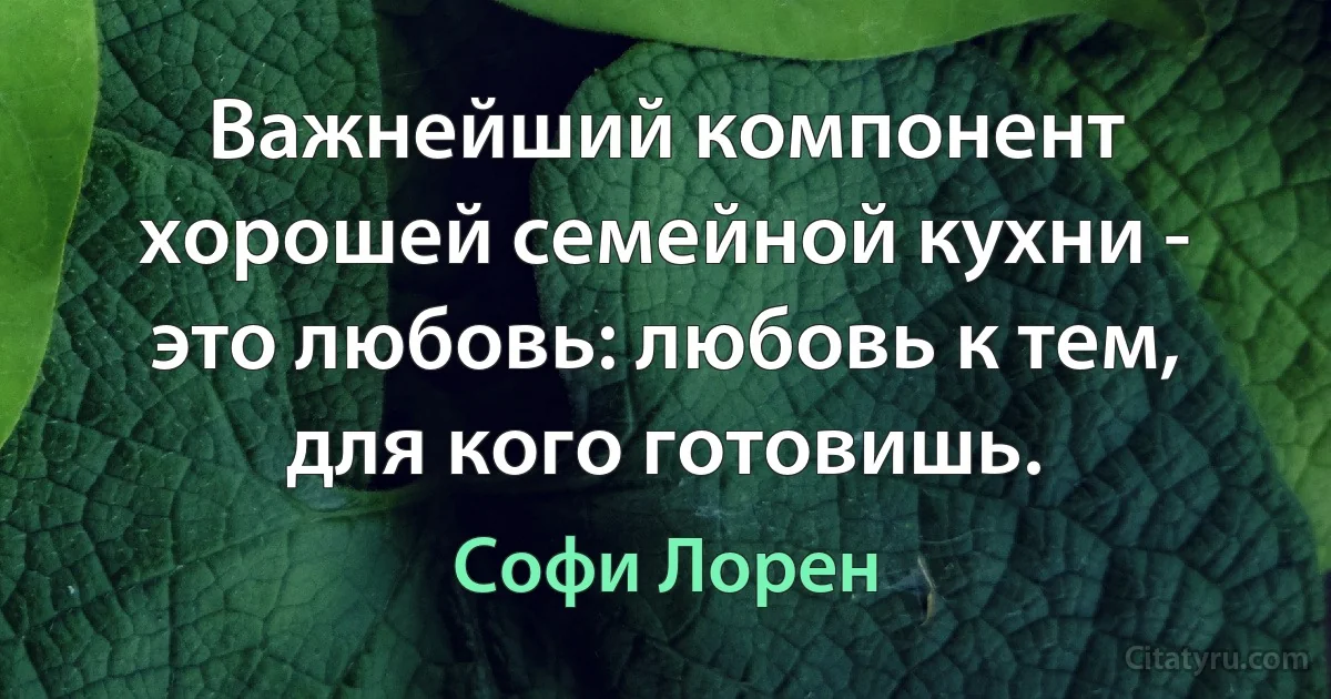 Важнейший компонент хорошей семейной кухни - это любовь: любовь к тем, для кого готовишь. (Софи Лорен)