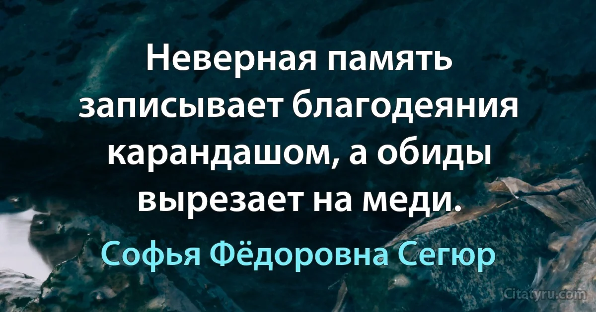 Неверная память записывает благодеяния карандашом, а обиды вырезает на меди. (Софья Фёдоровна Сегюр)