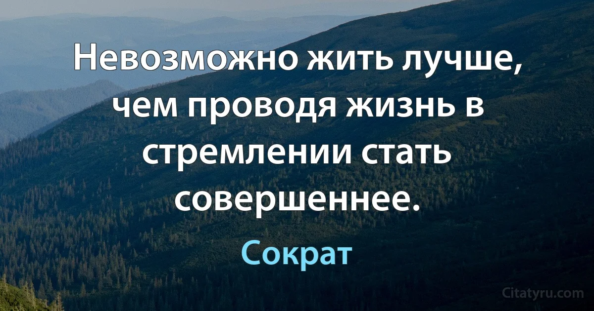 Невозможно жить лучше, чем проводя жизнь в стремлении стать совершеннее. (Сократ)