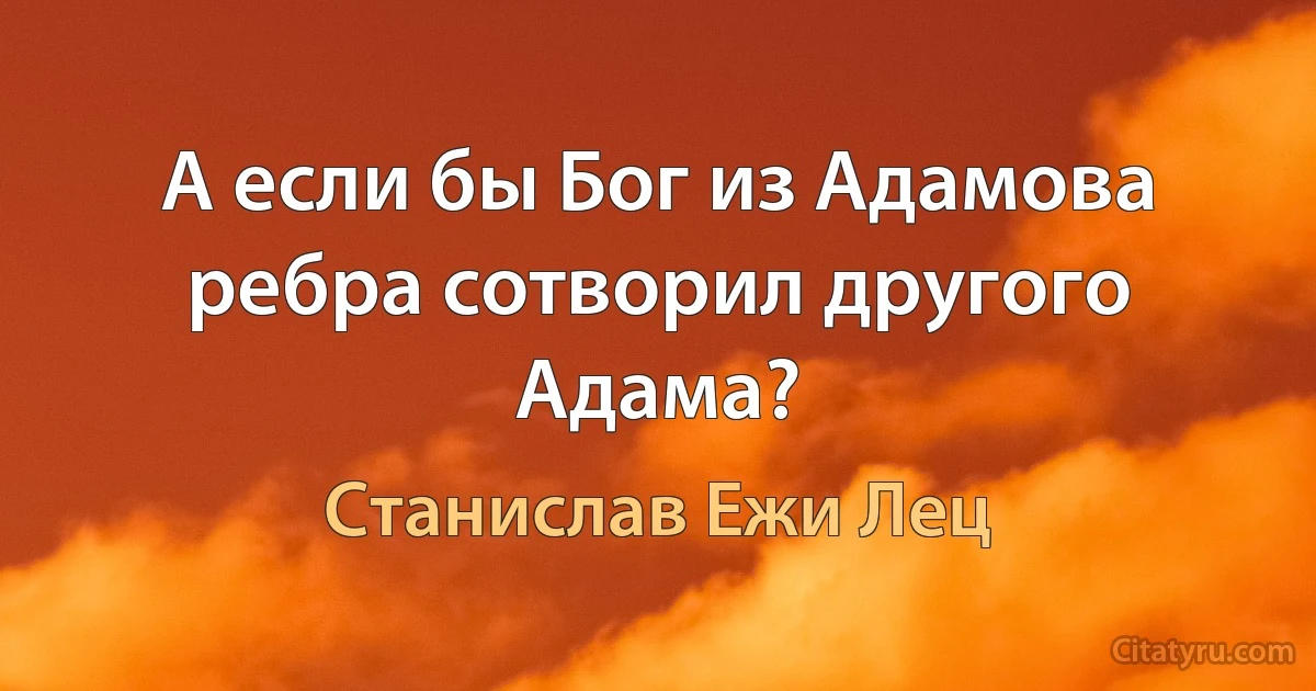 А если бы Бог из Адамова ребра сотворил другого Адама? (Станислав Ежи Лец)