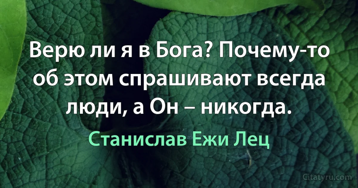 Верю ли я в Бога? Почему-то об этом спрашивают всегда люди, а Он – никогда. (Станислав Ежи Лец)