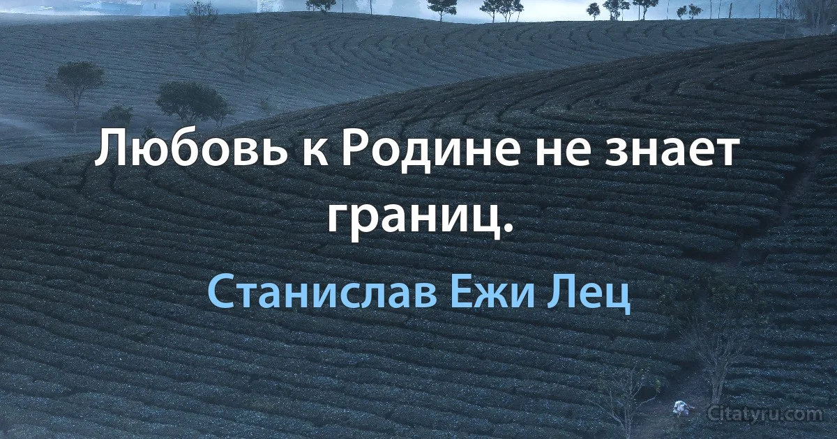 Любовь к Родине не знает границ. (Станислав Ежи Лец)