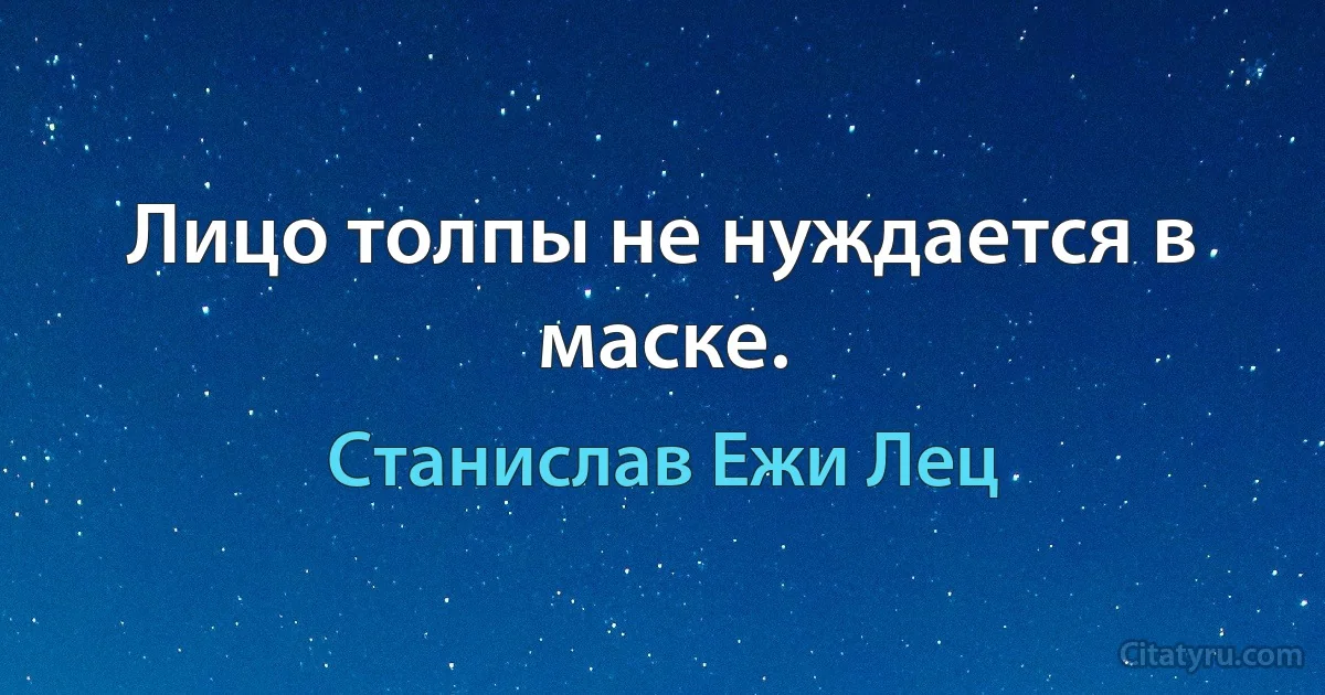 Лицо толпы не нуждается в маске. (Станислав Ежи Лец)