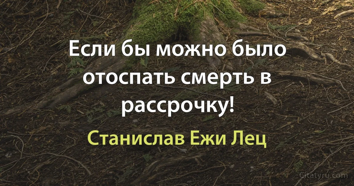 Если бы можно было отоспать смерть в рассрочку! (Станислав Ежи Лец)