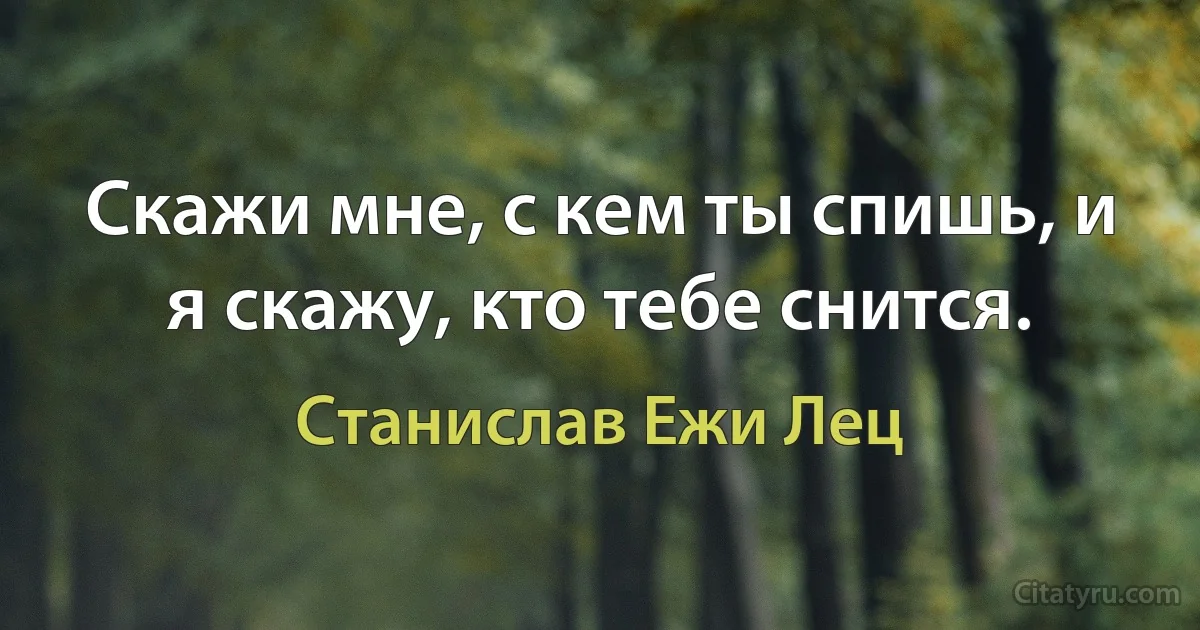 Скажи мне, с кем ты спишь, и я скажу, кто тебе снится. (Станислав Ежи Лец)