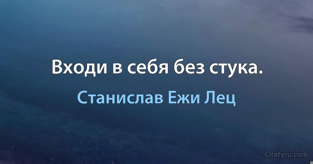 Входи в себя без стука. (Станислав Ежи Лец)