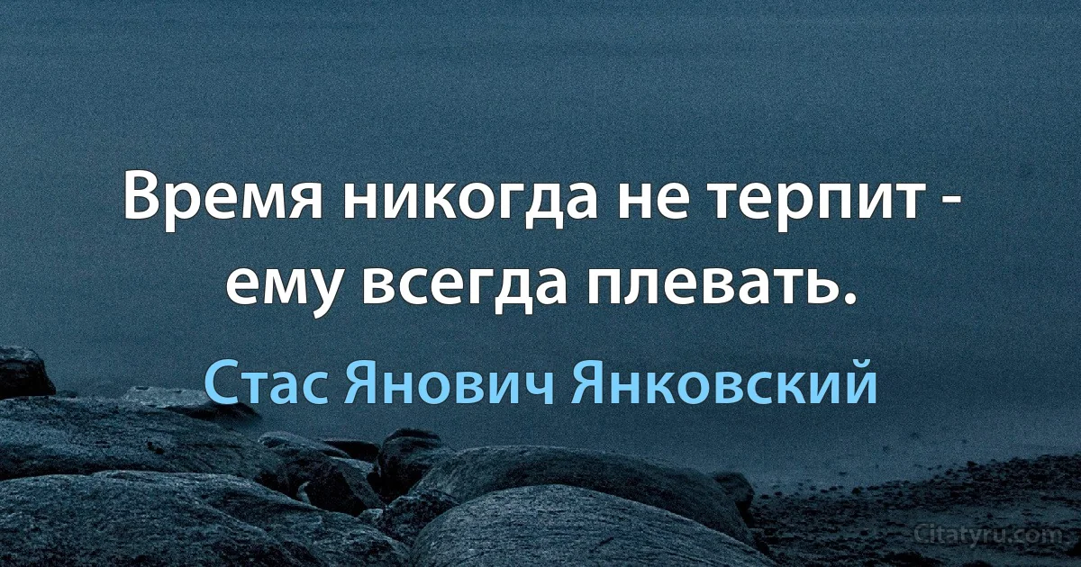 Время никогда не терпит - ему всегда плевать. (Стас Янович Янковский)