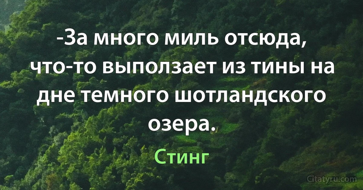 -За много миль отсюда, что-то выползает из тины на дне темного шотландского озера. (Стинг)