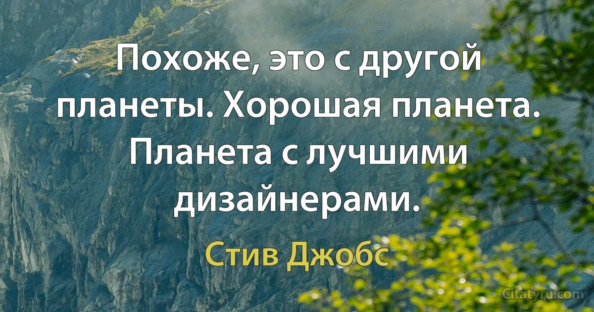 Похоже, это с другой планеты. Хорошая планета. Планета с лучшими дизайнерами. (Стив Джобс)