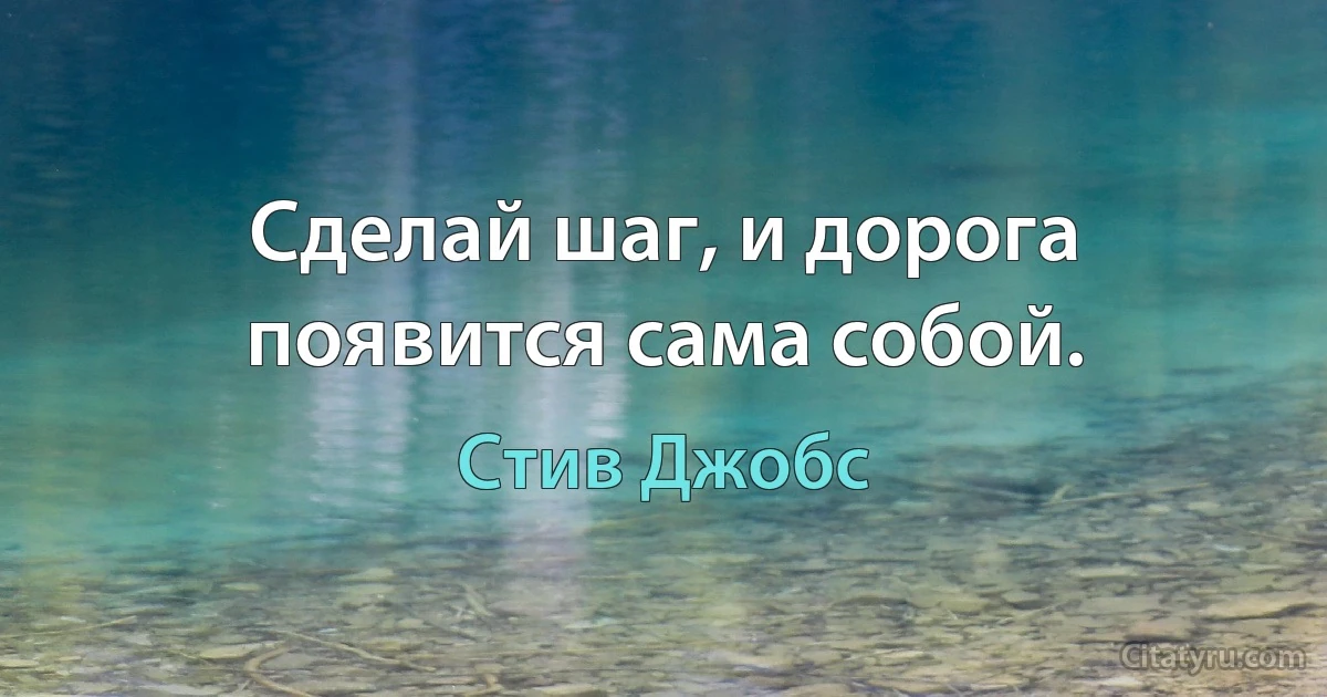 Сделай шаг, и дорога появится сама собой. (Стив Джобс)