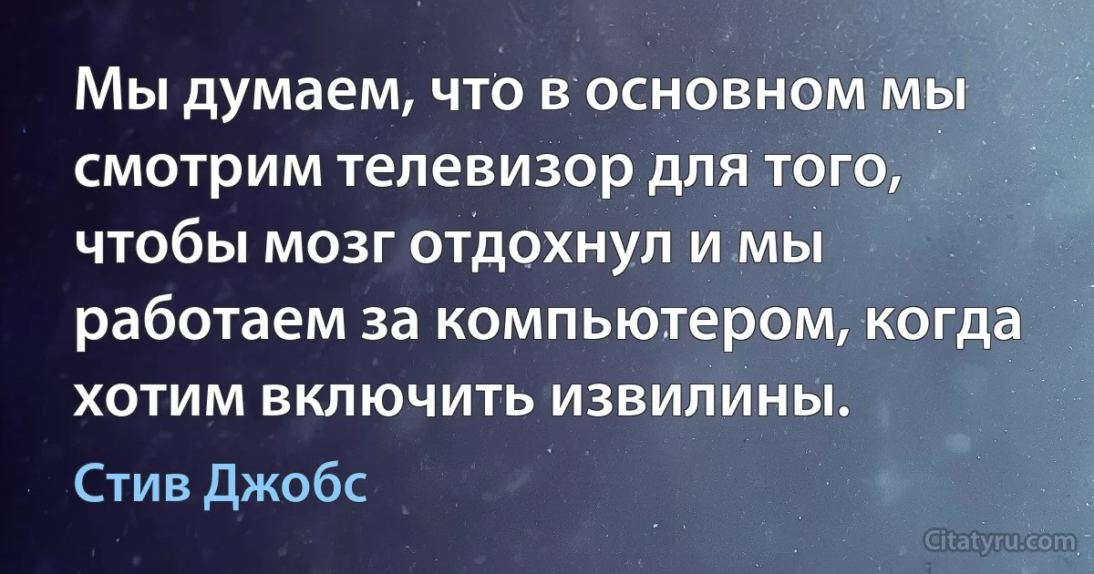 Мы думаем, что в основном мы смотрим телевизор для того, чтобы мозг отдохнул и мы работаем за компьютером, когда хотим включить извилины. (Стив Джобс)