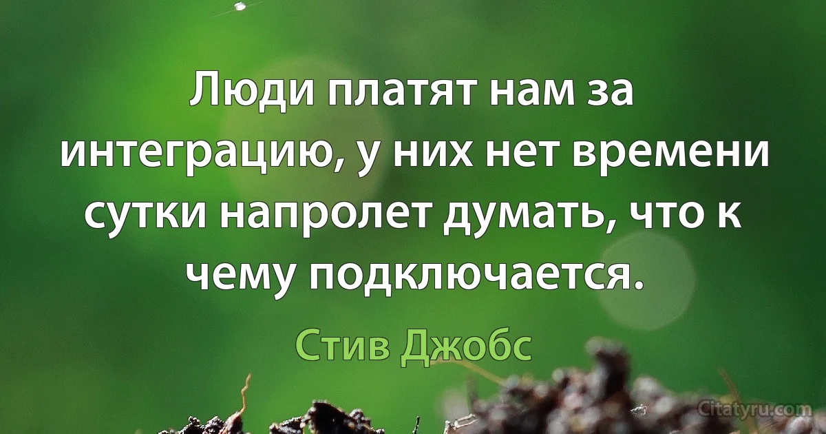 Люди платят нам за интеграцию, у них нет времени сутки напролет думать, что к чему подключается. (Стив Джобс)