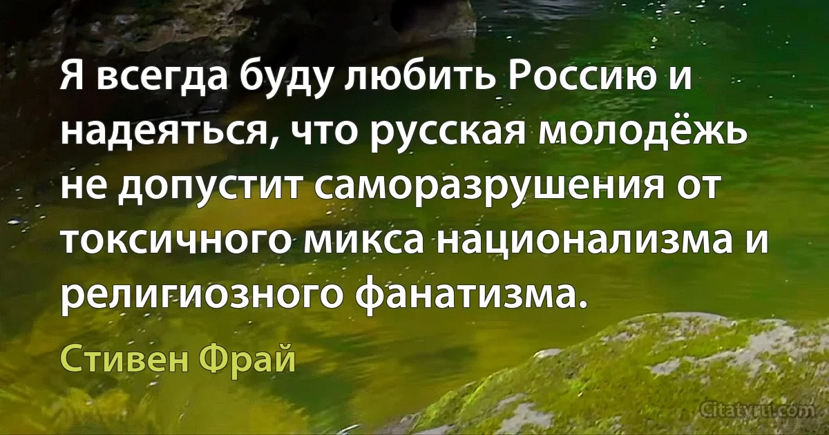 Я всегда буду любить Россию и надеяться, что русская молодёжь не допустит саморазрушения от токсичного микса национализма и религиозного фанатизма. (Стивен Фрай)