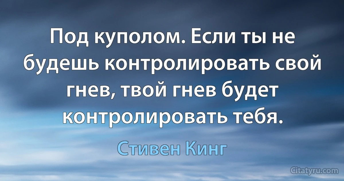 Под куполом. Если ты не будешь контролировать свой гнев, твой гнев будет контролировать тебя. (Стивен Кинг)