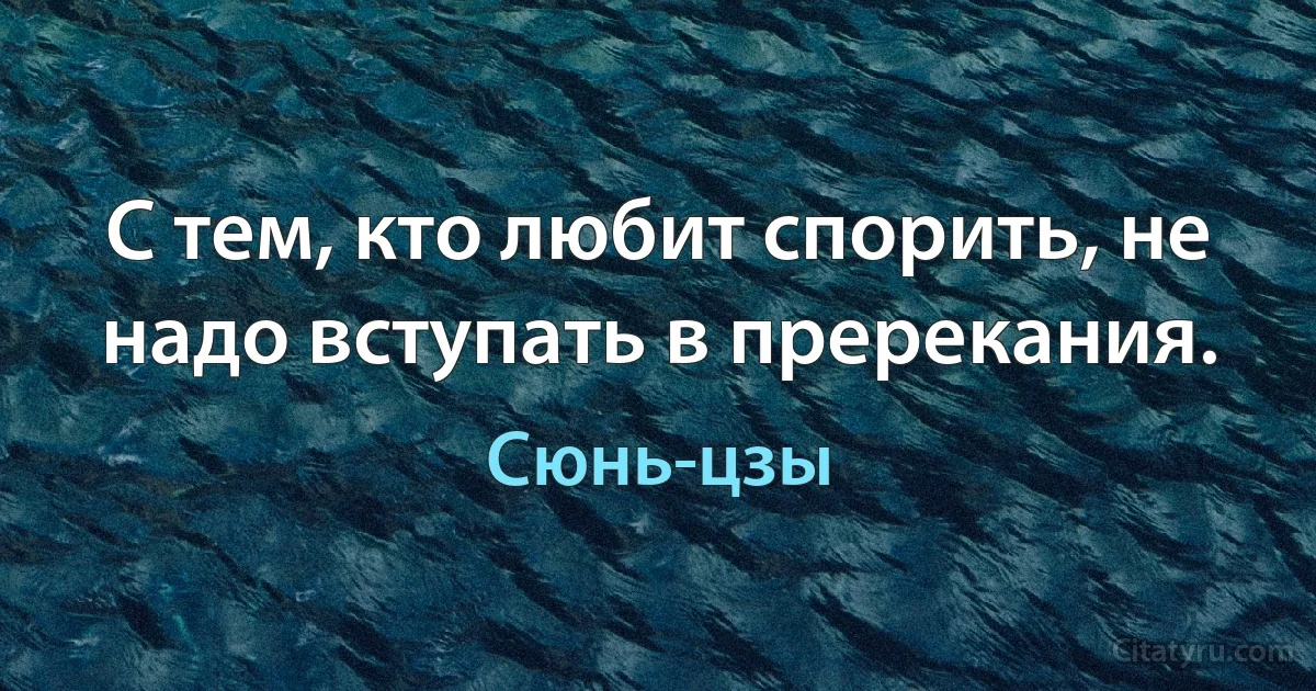 С тем, кто любит спорить, не надо вступать в пререкания. (Сюнь-цзы)