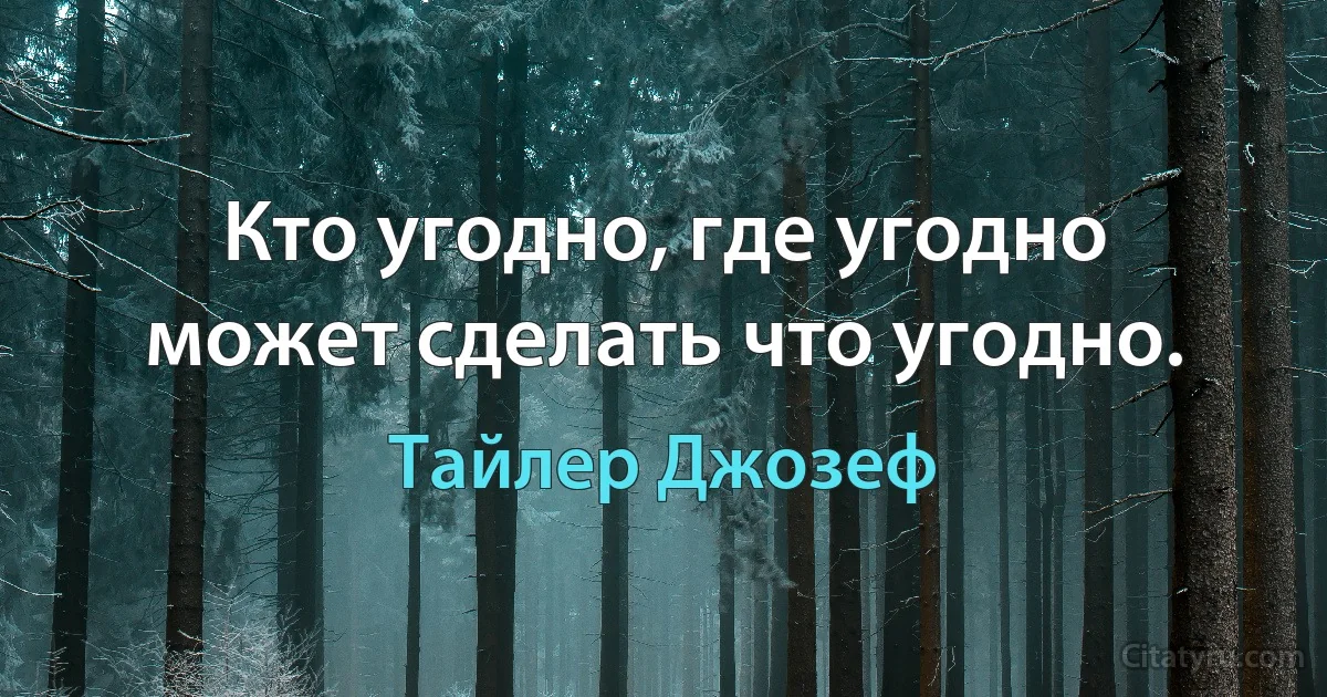 Кто угодно, где угодно может сделать что угодно. (Тайлер Джозеф)