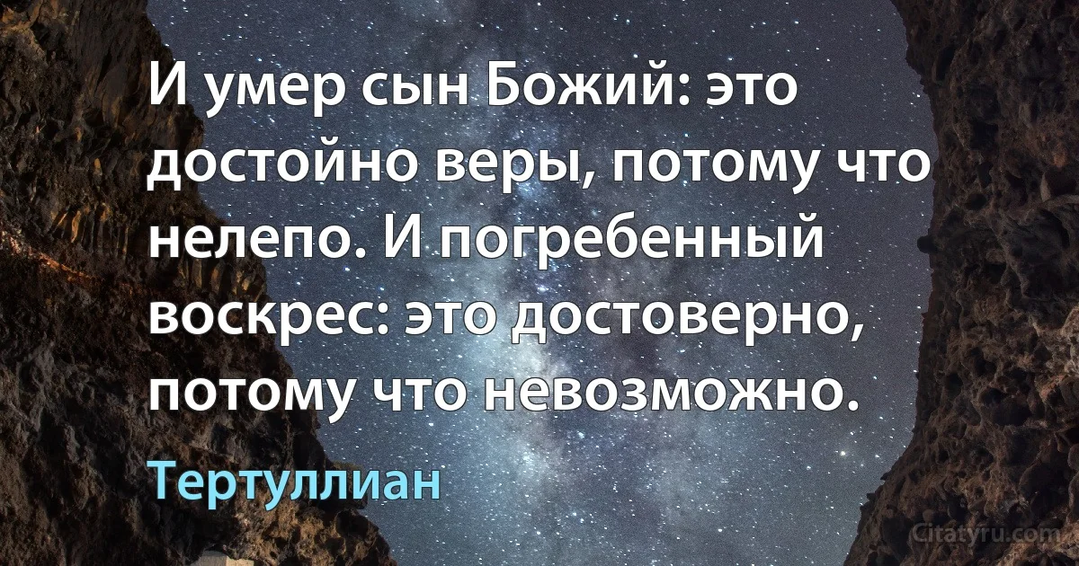 И умер сын Божий: это достойно веры, потому что нелепо. И погребенный воскрес: это достоверно, потому что невозможно. (Тертуллиан)