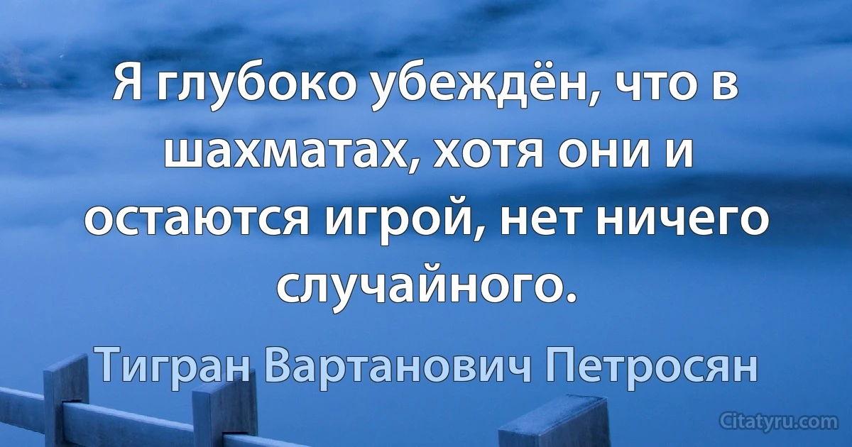 Я глубоко убеждён, что в шахматах, хотя они и остаются игрой, нет ничего случайного. (Тигран Вартанович Петросян)