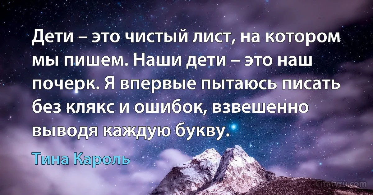 Дети – это чистый лист, на котором мы пишем. Наши дети – это наш почерк. Я впервые пытаюсь писать без клякс и ошибок, взвешенно выводя каждую букву. (Тина Кароль)