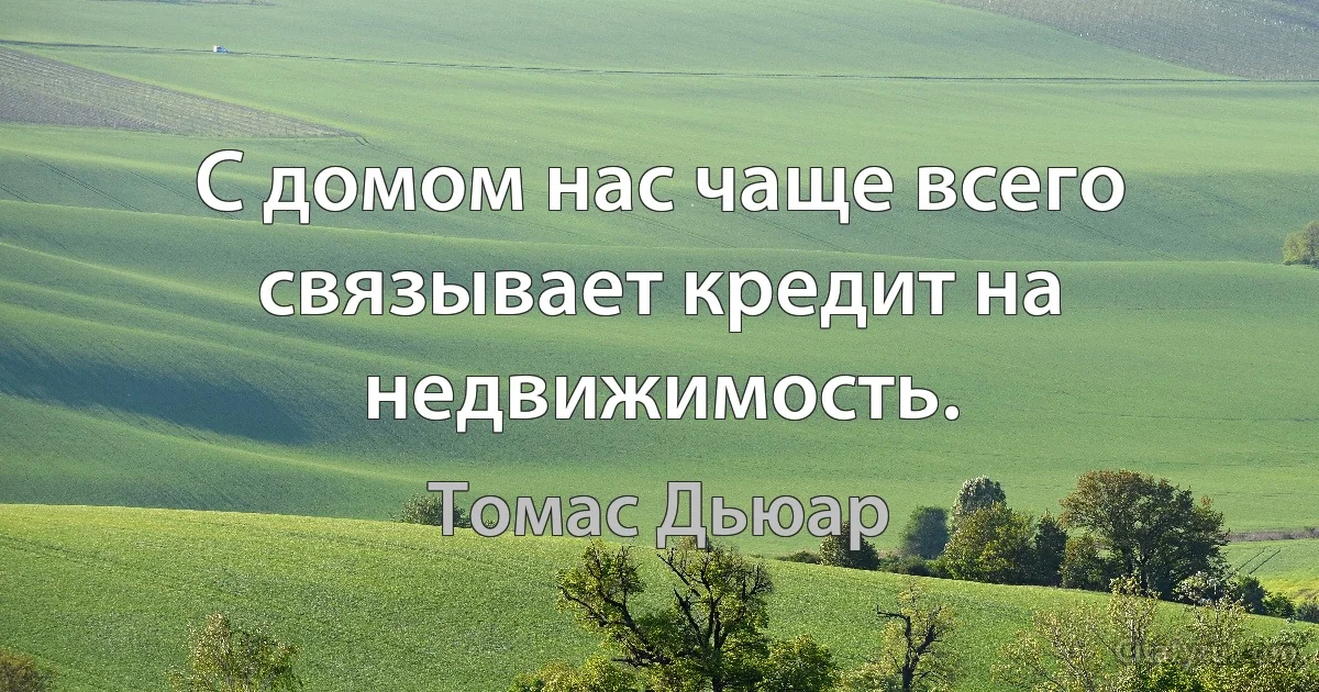 С домом нас чаще всего связывает кредит на недвижимость. (Томас Дьюар)