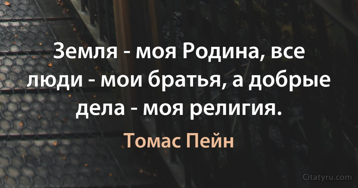 Земля - моя Родина, все люди - мои братья, а добрые дела - моя религия. (Томас Пейн)