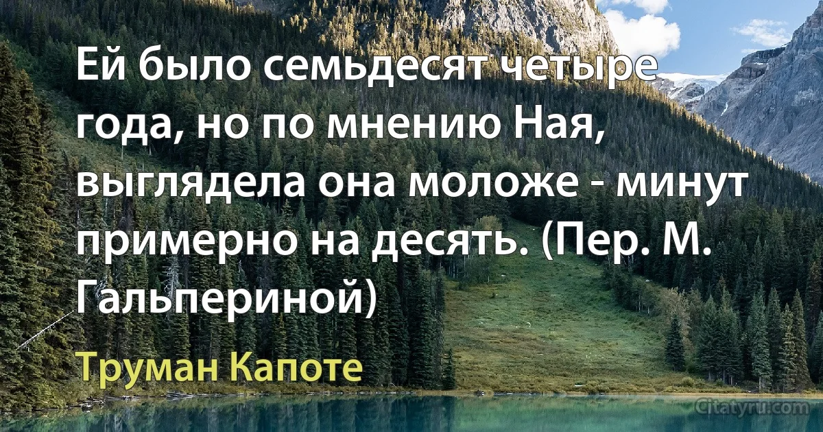 Ей было семьдесят четыре года, но по мнению Ная, выглядела она моложе - минут примерно на десять. (Пер. М. Гальпериной) (Труман Капоте)