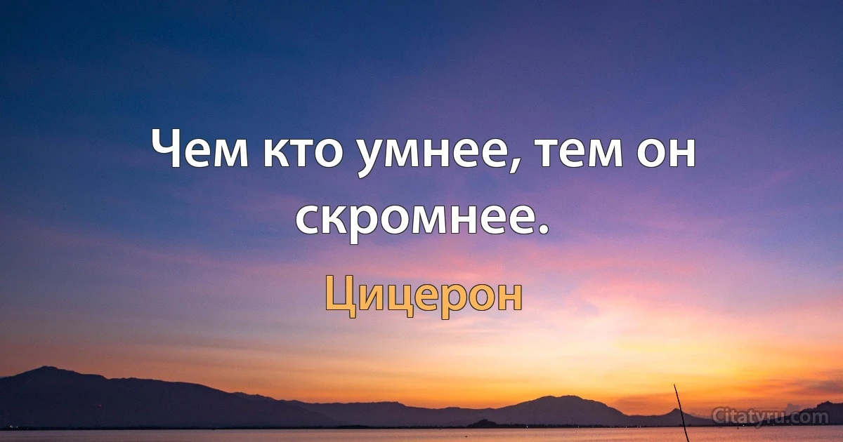 Чем кто умнее, тем он скромнее. (Цицерон)