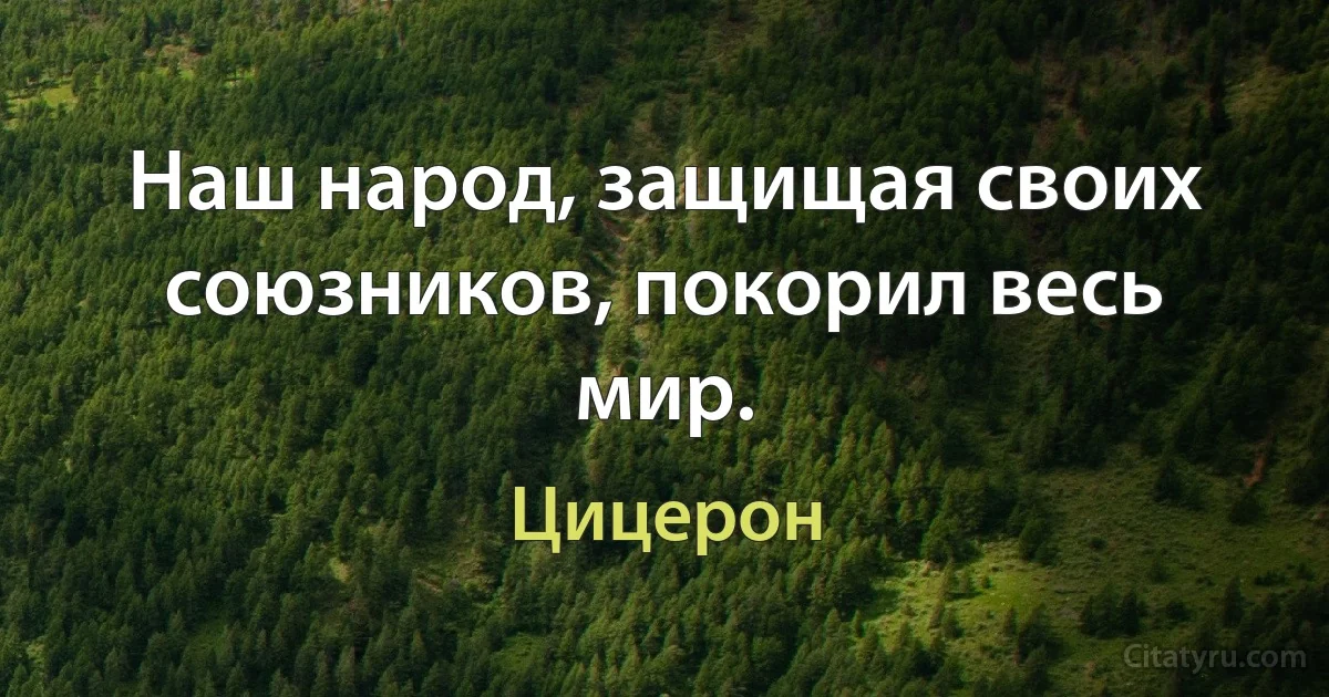 Наш народ, защищая своих союзников, покорил весь мир. (Цицерон)