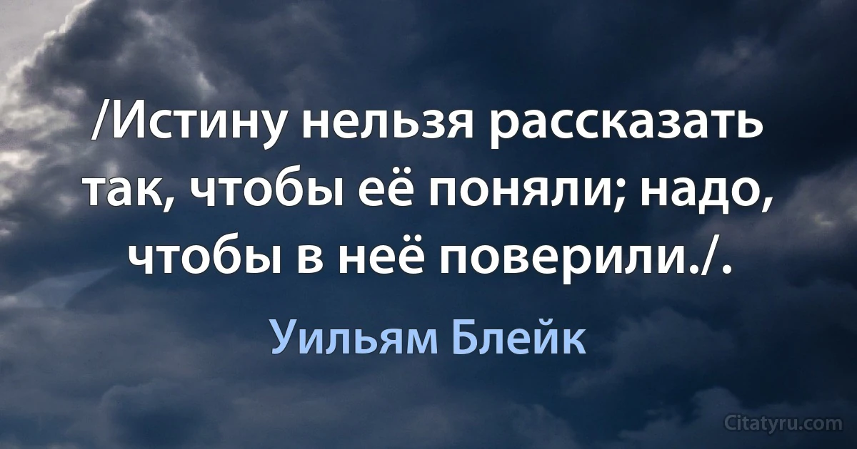 /Истину нельзя рассказать так, чтобы её поняли; надо, чтобы в неё поверили./. (Уильям Блейк)