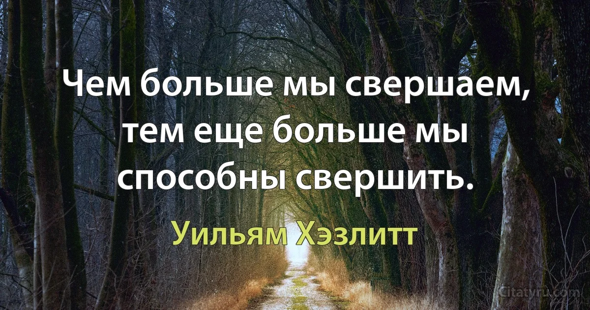 Чем больше мы свершаем, тем еще больше мы способны свершить. (Уильям Хэзлитт)