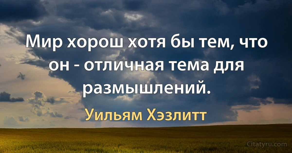 Мир хорош хотя бы тем, что он - отличная тема для размышлений. (Уильям Хэзлитт)