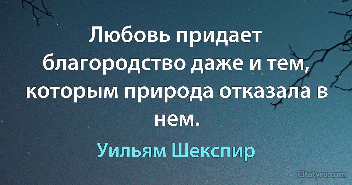 Любовь придает благородство даже и тем, которым природа отказала в нем. (Уильям Шекспир)