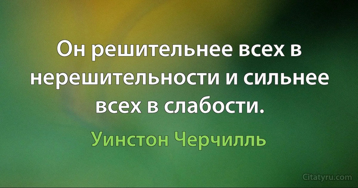 Он решительнее всех в нерешительности и сильнее всех в слабости. (Уинстон Черчилль)