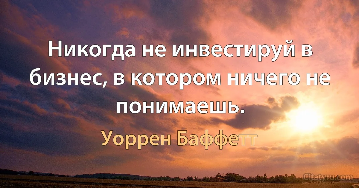 Никогда не инвестируй в бизнес, в котором ничего не понимаешь. (Уоррен Баффетт)